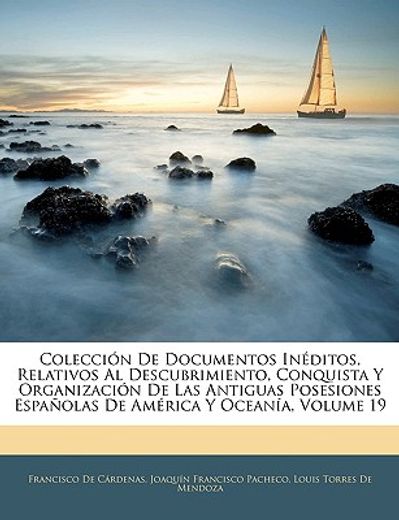 coleccin de documentos inditos, relativos al descubrimiento, conquista y organizacin de las antiguas posesiones espaolas de amrica y oceana, volume 19