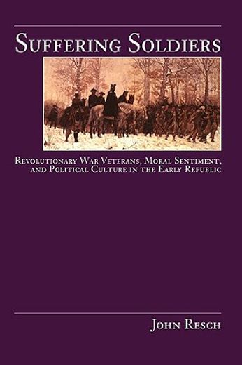 suffering soldiers,revolutionary war veterans, moral sentiment, and political culture in the early republic