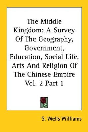 the middle kingdom,a survey of the geography, government, education, social life, arts and religion of the chinese empi