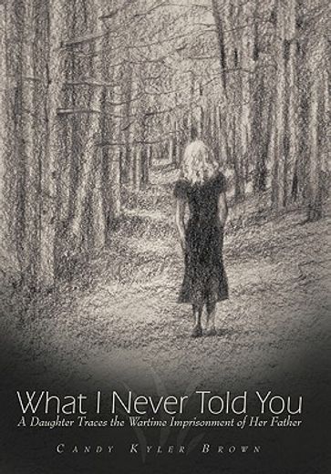 what i never told you,a daughter traces the wartime imprisonment of her father