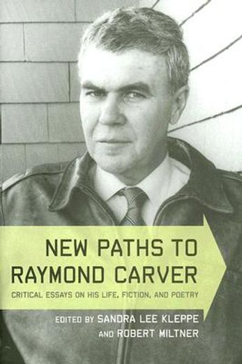 new paths to raymond carver,critical essays on his life, fiction, and poetry