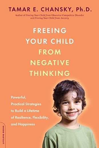 freeing your child from negative thinking,powerful, practical strategies to build a lifetime of resilience, flexibility, and happiness