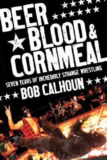beer, blood and cornmeal,seven years of incredibly strange wrestling