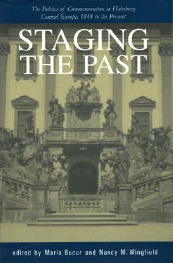 staging the past,the politics of commemoration in habsburg central europe, 1848 to the present