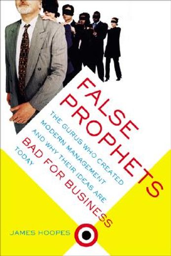 false prophets,the gurus who created modern management and why their ideas are bad for business today
