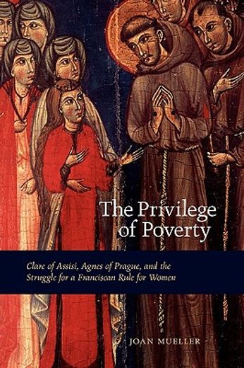 the privilege of poverty,clare of assisi, agnes of prague, and the struggle for a fanciscan rule for women