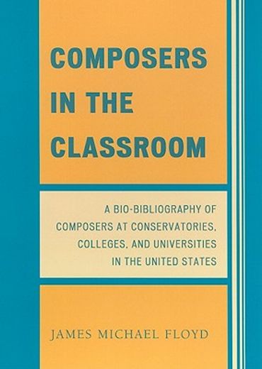 composers in the classroom,a bio-bibliography of composers at conservatories, colleges, and universities in the united states