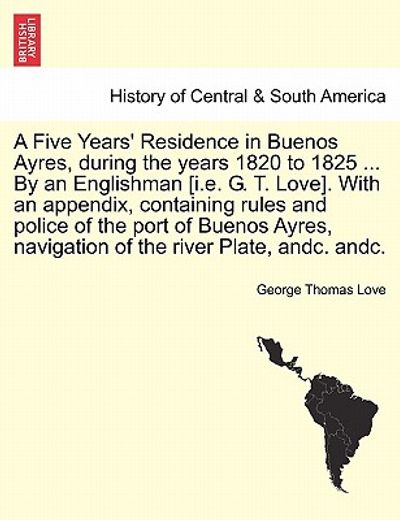 a five years ` residence in buenos ayres, during the years 1820 to 1825 ... by an englishman [i.e. g. t. love]. with an appendix, containing rules an