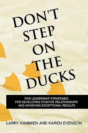 don´t step on the ducks,five leadership strategies for developing positive relationships and achieving exceptional results