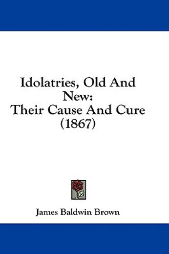 idolatries, old and new: their cause and