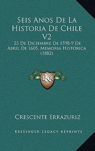 Seis Anos de la Historia de Chile v2: 23 de Diciembre de 1598-9 de Abril de 1605, Memoria Historica (1882)