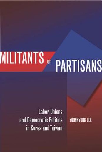 militants or partisans,labor unions and democratic politics in korea and taiwan
