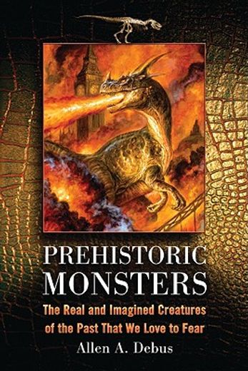 prehistoric monsters,the real and imagined creatures of the past that we love to fear