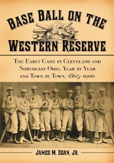 baseball on the western reserve,the early game in clevland and northeast ohio, year by year and town by town, 1865 - 1900