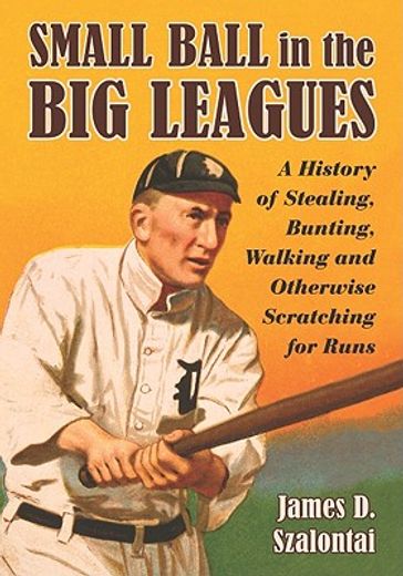 small ball in the big leagues,a history of stealing, bunting, walking and otherwise scratching for runs