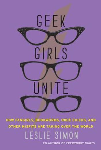 geek girls unite,how fangirls, bookworms, indie chicks and other misfits are taking over the world