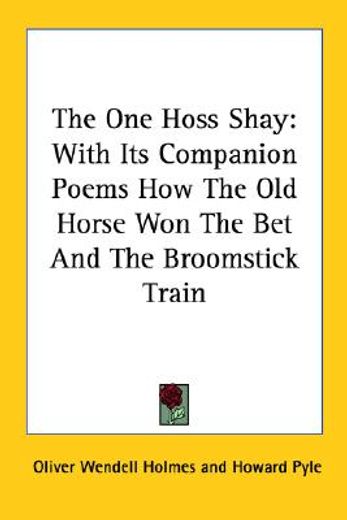 the one hoss shay,with its companion poems how the old horse won the bet and the broomstick train