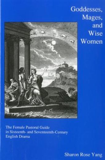 Goddesses, Mages, and Wise Women: The Female Pastoral Guide in Sixteenth- And Seventeenth-Century English Drama (en Inglés)