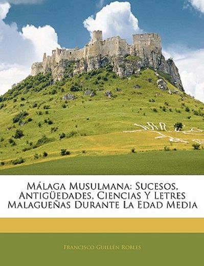 malaga musulmana: sucesos, antiguedades, ciencias y letres malaguenas durante la edad media