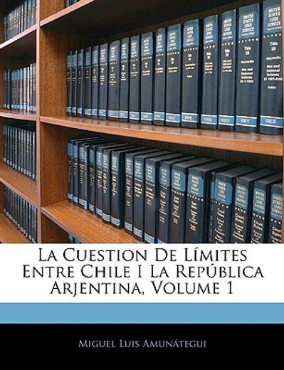 la cuestion de lmites entre chile i la repblica arjentina, volume 1
