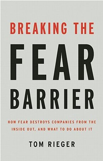breaking the fear barrier,how fear destroys companies from the inside out, and what to do about it
