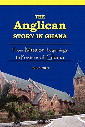 the anglican story in ghana,from mission beginnings to province of ghana