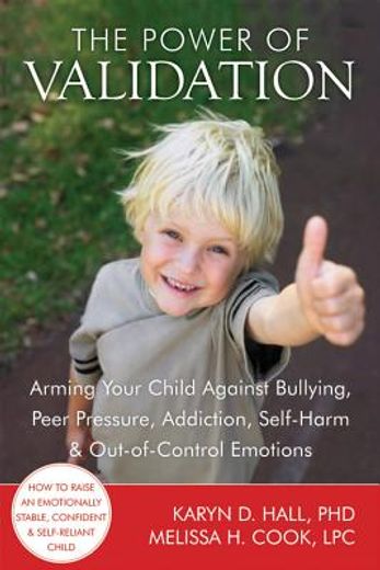 the power of validation,arming your child against bullying, peer pressure, addiction, self-harm, and out-of-control emotions