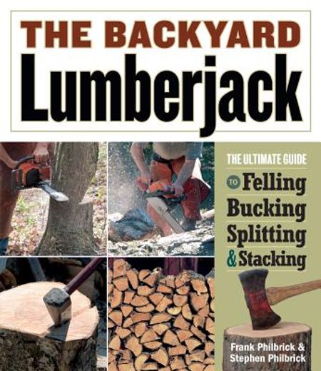 the backyard lumberjack,the ultimate guide to felling, bucking, splitting & stacking