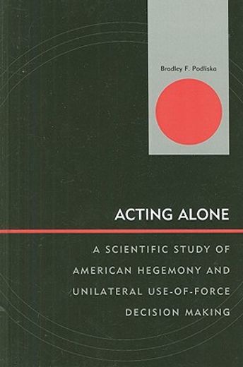 acting alone,a scientific study of american hegemony and unilateral use-of-force decision making