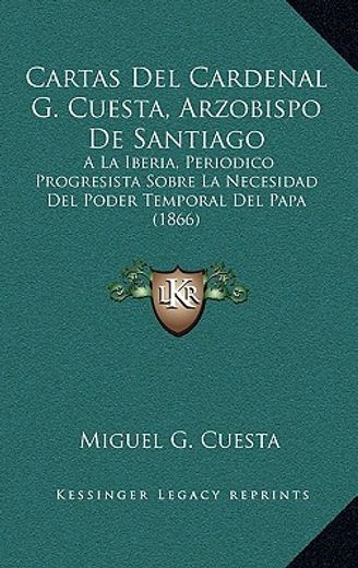 cartas del cardenal g. cuesta, arzobispo de santiago: a la iberia, periodico progresista sobre la necesidad del poder temporal del papa (1866)