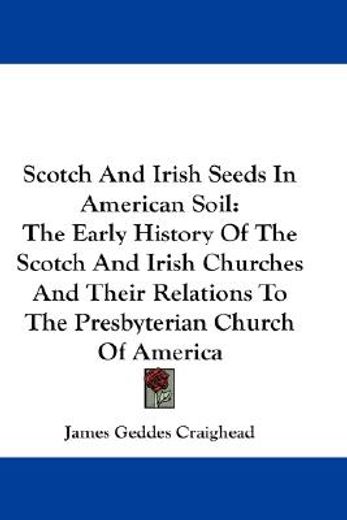 scotch and irish seeds in american soil,the early history of the scotch and irish churches and their relations to the presbyterian church of