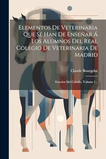 Elementos de Veterinaria que se han de Enseñar á los Alumnos del Real Colegio de Veterinaria de Madrid: Exterior del Caballo, Volume 1.
