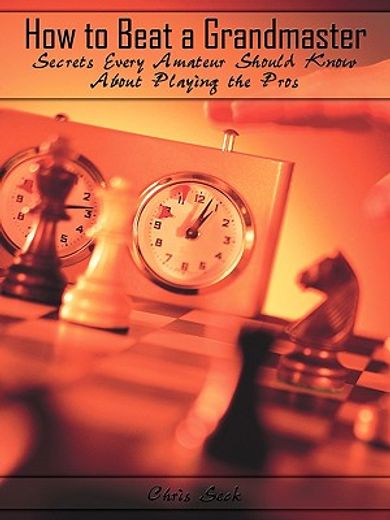 how to beat a grandmaster,secrets every amateur should know about playing the pros (en Inglés)
