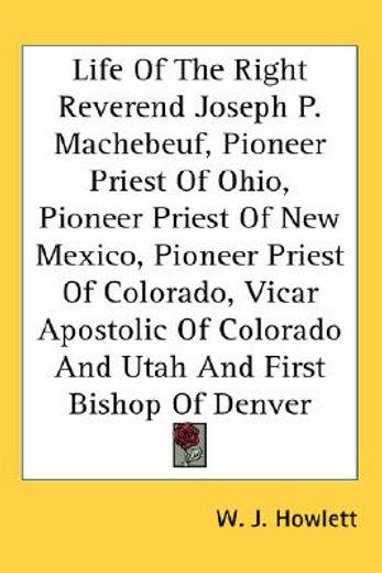 life of the right reverend joseph p. machebeuf, pioneer priest of ohio, pioneer priest of new mexico, pioneer priest of colorado, vicar apostolic of colorado and utah and first bishop of denver