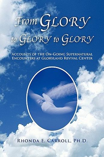 from glory to glory to glory,accounts of the on-going supernatural encounters at gloryland revival center