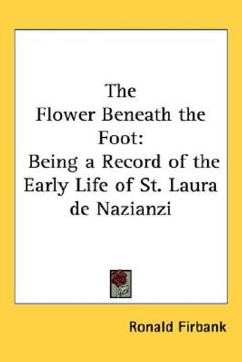 the flower beneath the foot,being a record of the early life of st. laura de nazianzi and the times in which she lived