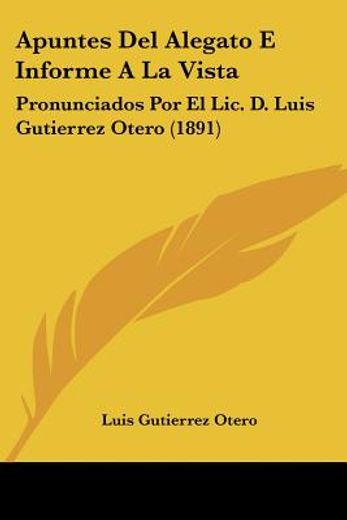 Apuntes del Alegato e Informe a la Vista: Pronunciados por el Lic. De Luis Gutierrez Otero (1891) (in Spanish)