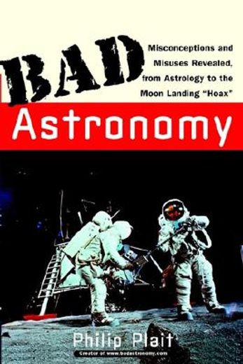 bad astronomy,misconceptions and misuses revealed, from astrology to the moon landing "hoax"