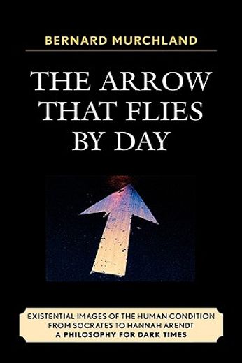 arrow that flies by day,existential images of the human condition from socrates to hannah arendt : a philosophy for dark tim