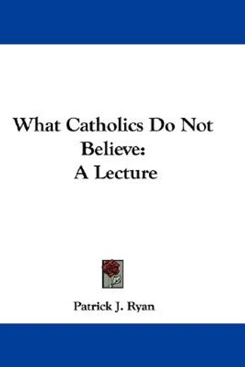what catholics do not believe,a lecture