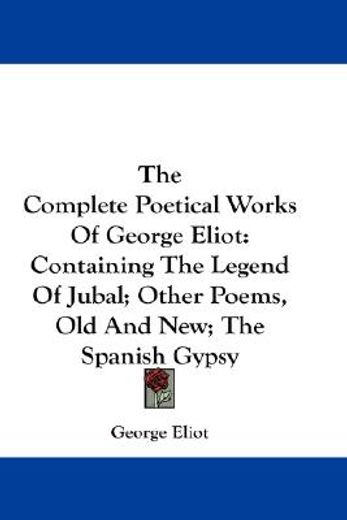 the complete poetical works of george eliot,containing the legend of jubal; other poems, old and new; the spanish gypsy