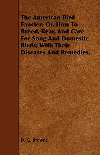 the american bird fancier; or, how to breed, rear, and care for song and domestic birds; with their