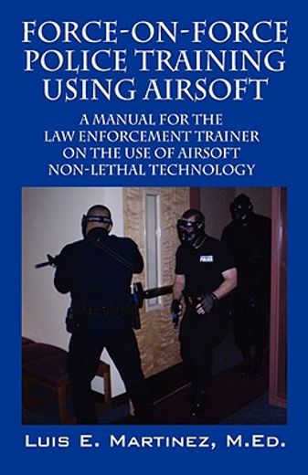 force-on-force police training using airsoft 2008,a manual for the law enforcement trainer on the use of airsoft non-lethal technology (in English)
