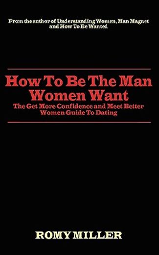 how to be the man women want: the get more confidence and meet better women guide to dating