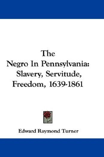 the negro in pennsylvania,slavery, servitude, freedom, 1639-1861