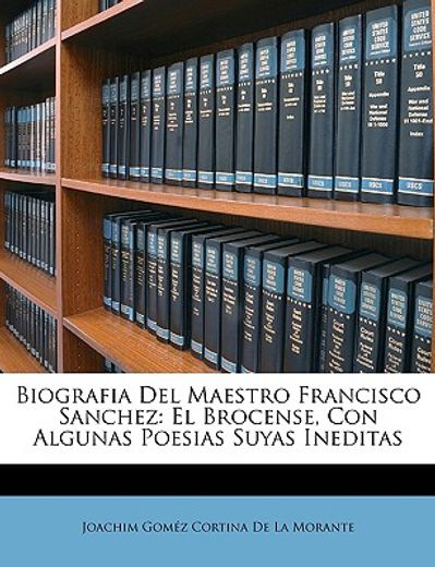 biografia del maestro francisco sanchez: el brocense, con algunas poesias suyas ineditas