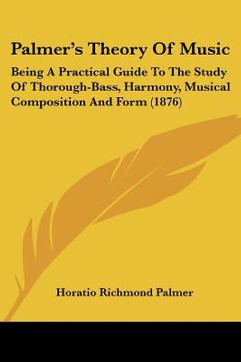 palmer`s theory of music,being a practical guide to the study of thorough-bass, harmony, musical composition and form