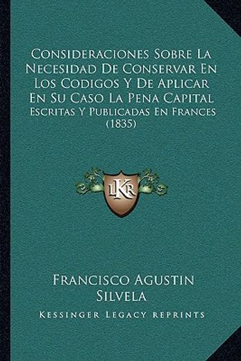 consideraciones sobre la necesidad de conservar en los codigos y de aplicar en su caso la pena capital: escritas y publicadas en frances (1835)