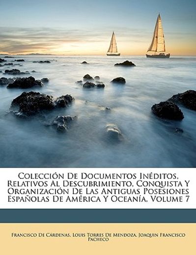 coleccin de documentos inditos, relativos al descubrimiento, conquista y organizacin de las antiguas posesiones espaolas de amrica y oceana, volume 7
