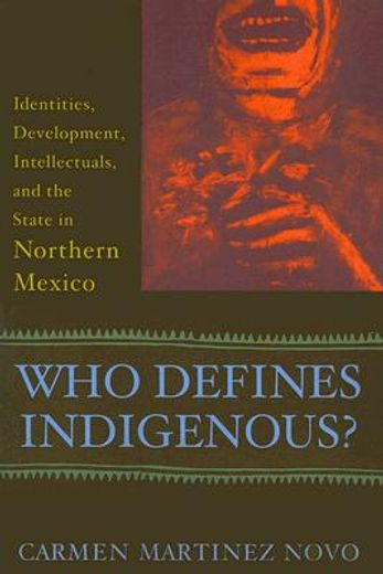 who defines indigenous?,identities, development, intellectuals, and the state in northern mexico